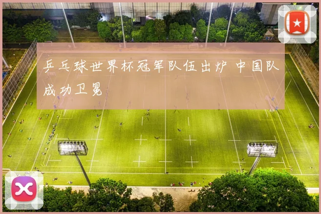 乒乓球世界杯冠军队伍出炉 中国队成功卫冕