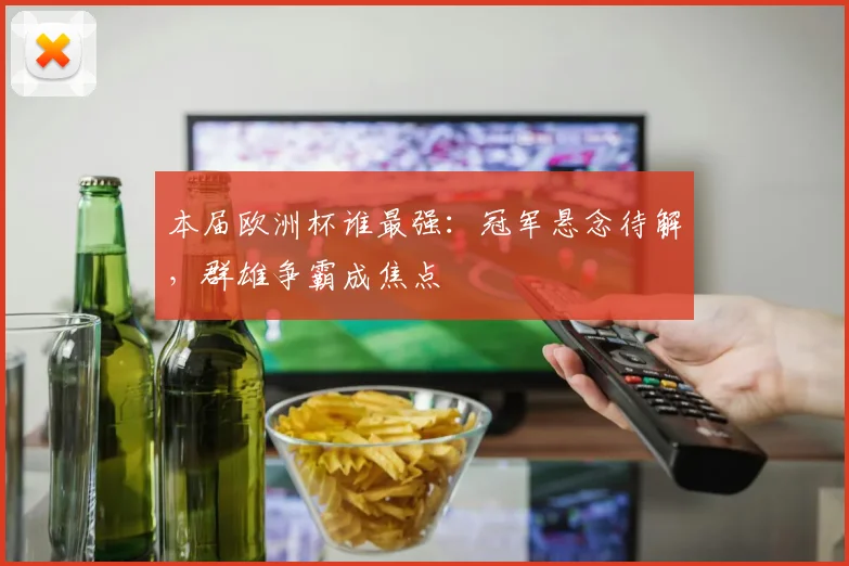 本届欧洲杯谁最强：冠军悬念待解，群雄争霸成焦点
