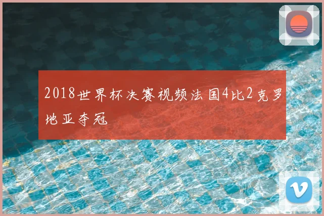 2018世界杯决赛视频法国4比2克罗地亚夺冠