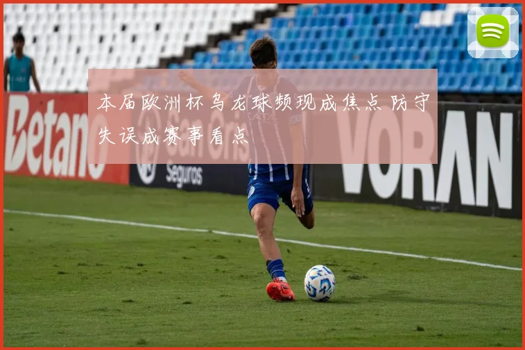 本届欧洲杯乌龙球频现成焦点 防守失误成赛事看点