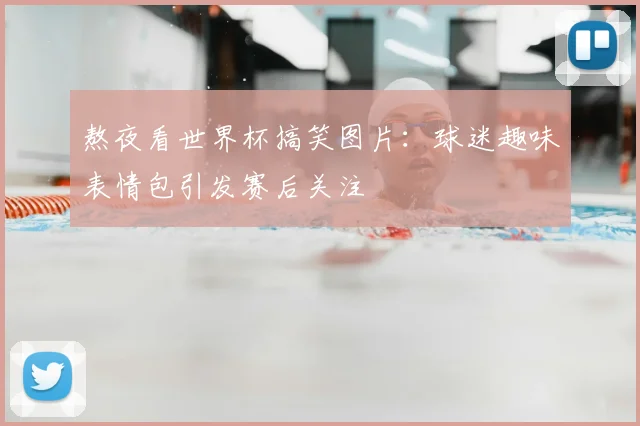 熬夜看世界杯搞笑图片:球迷趣味表情包引发赛后关注