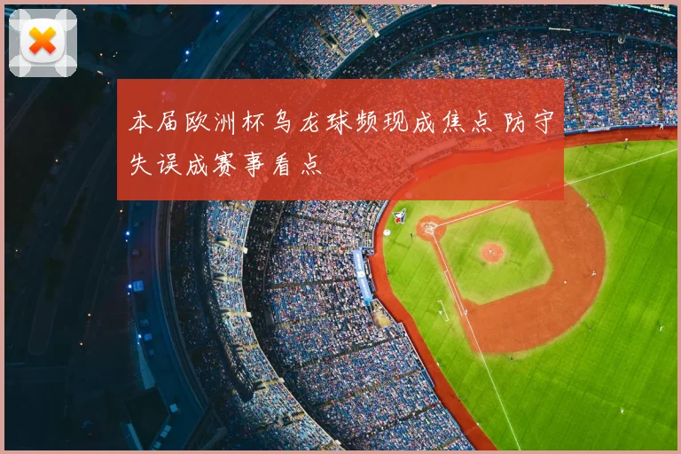 本届欧洲杯乌龙球频现成焦点 防守失误成赛事看点