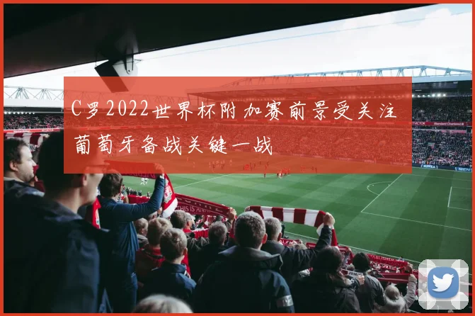 C罗2022世界杯附加赛前景受关注 葡萄牙备战关键一战