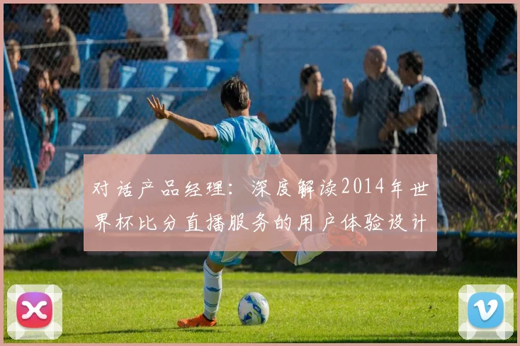 对话产品经理:深度解读2014年世界杯比分直播服务的用户体验设计