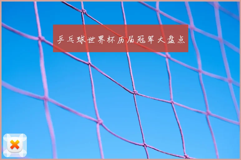 乒乓球世界杯历届冠军大盘点