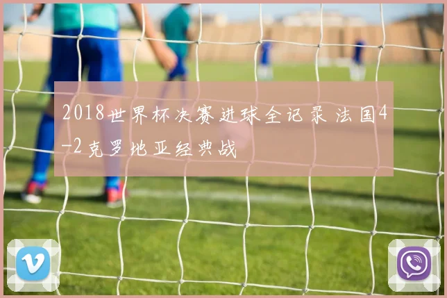 2018世界杯决赛进球全记录 法国4-2克罗地亚经典战