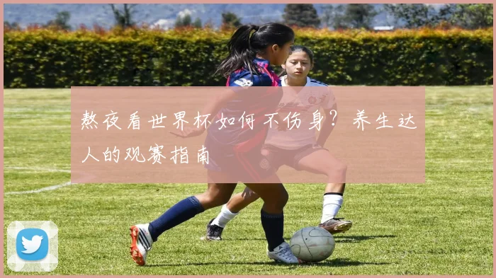 熬夜看世界杯如何不伤身?养生达人的观赛指南
