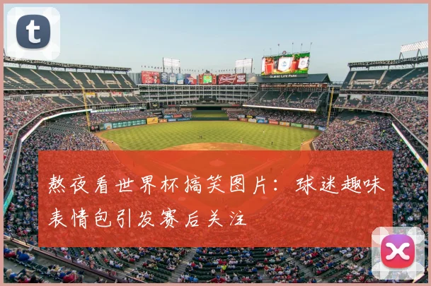 熬夜看世界杯搞笑图片:球迷趣味表情包引发赛后关注