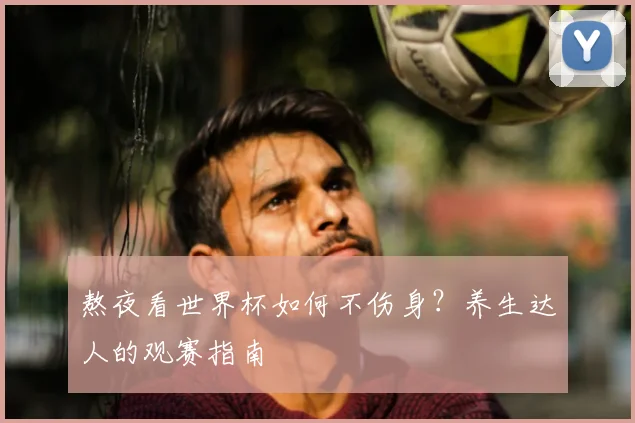 熬夜看世界杯如何不伤身?养生达人的观赛指南